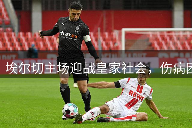 埃尔切主场迎战皇家社会，伤病困扰能否打破历史劣势？