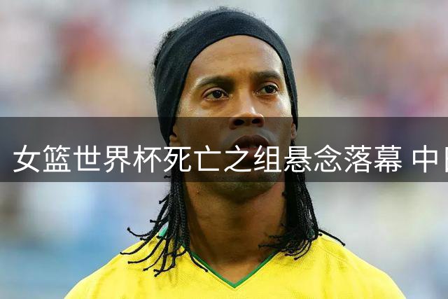 女篮世界杯死亡之组悬念落幕 中日韩三队全部突围