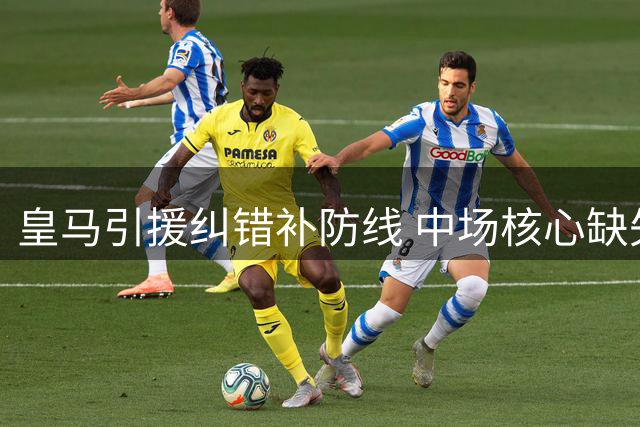 皇马引援纠错补防线 中场核心缺失成隐忧