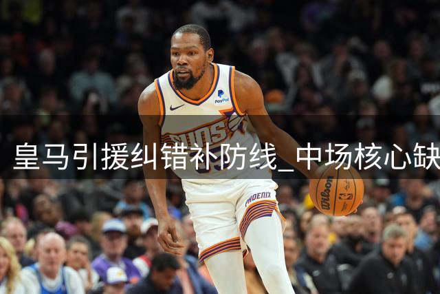 皇马引援纠错补防线 中场核心缺失成隐忧
